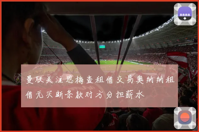 曼联关注恩梅查租借交易奥纳纳租借无买断条款对方分担薪水