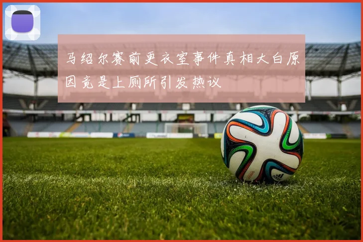 马绍尔赛前更衣室事件真相大白原因竟是上厕所引发热议