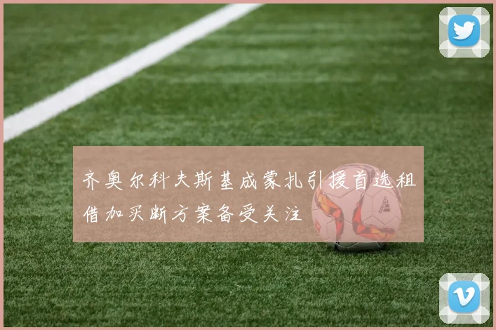 齐奥尔科夫斯基成蒙扎引援首选租借加买断方案备受关注
