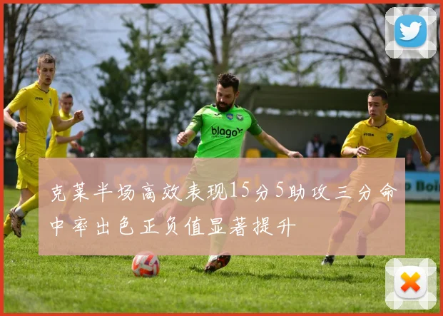 克莱半场高效表现15分5助攻三分命中率出色正负值显著提升