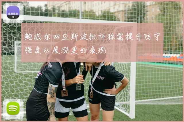鲍威尔回应斯波批评称需提升防守强度以展现更好表现