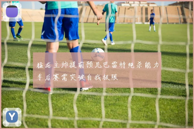 猛龙主帅提前预见巴雷特绝杀能力季后赛需突破自我极限