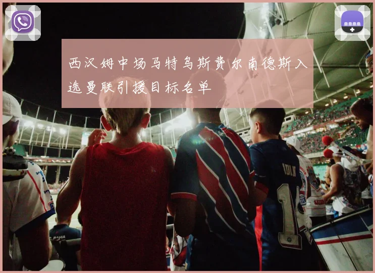 西汉姆中场马特乌斯费尔南德斯入选曼联引援目标名单