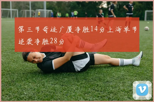 第三节奇迹广厦净胜14分上海单节逆袭净胜28分