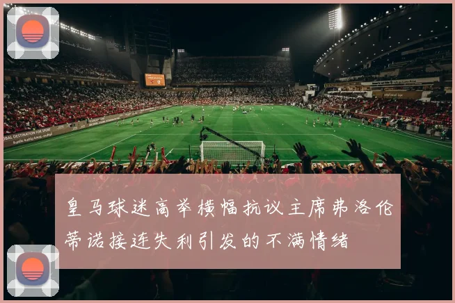 皇马球迷高举横幅抗议主席弗洛伦蒂诺接连失利引发的不满情绪