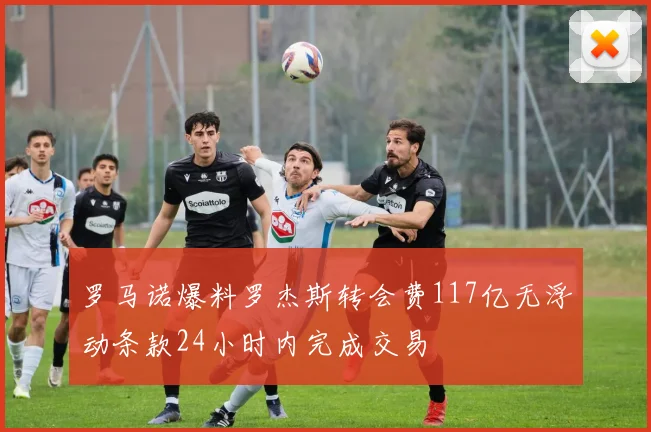罗马诺爆料罗杰斯转会费117亿无浮动条款24小时内完成交易