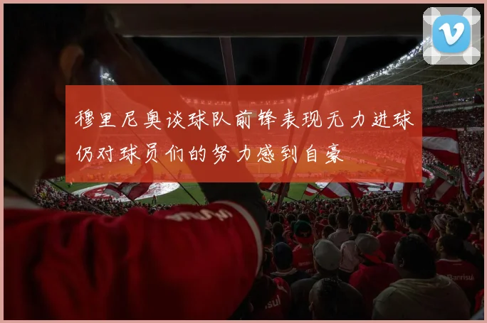 穆里尼奥谈球队前锋表现无力进球仍对球员们的努力感到自豪