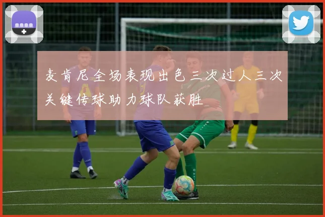 麦肯尼全场表现出色三次过人三次关键传球助力球队获胜