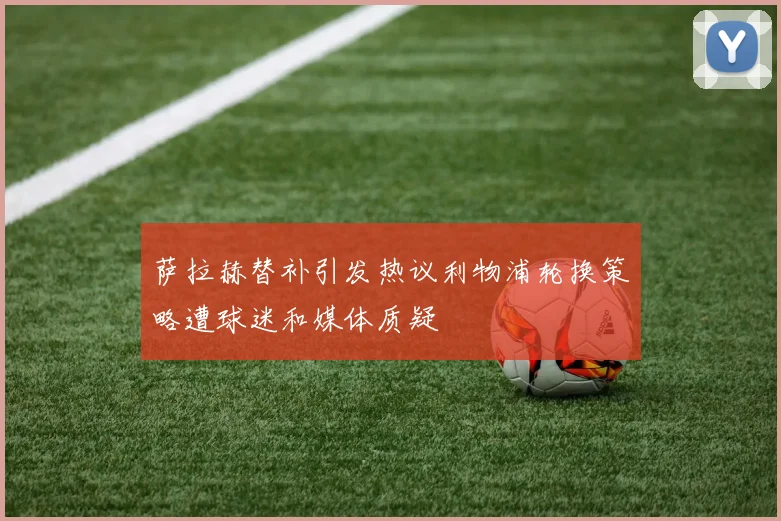 萨拉赫替补引发热议利物浦轮换策略遭球迷和媒体质疑