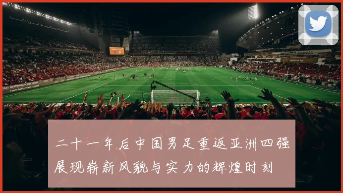 二十一年后中国男足重返亚洲四强展现崭新风貌与实力的辉煌时刻