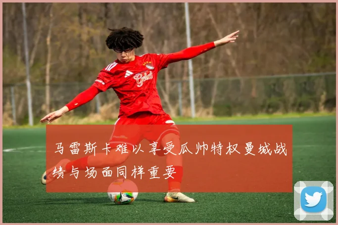 马雷斯卡难以享受瓜帅特权曼城战绩与场面同样重要