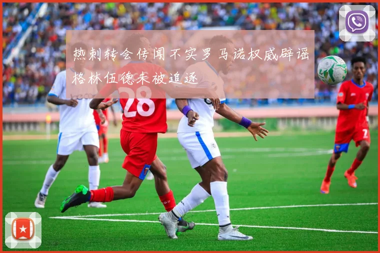 热刺转会传闻不实罗马诺权威辟谣格林伍德未被追逐