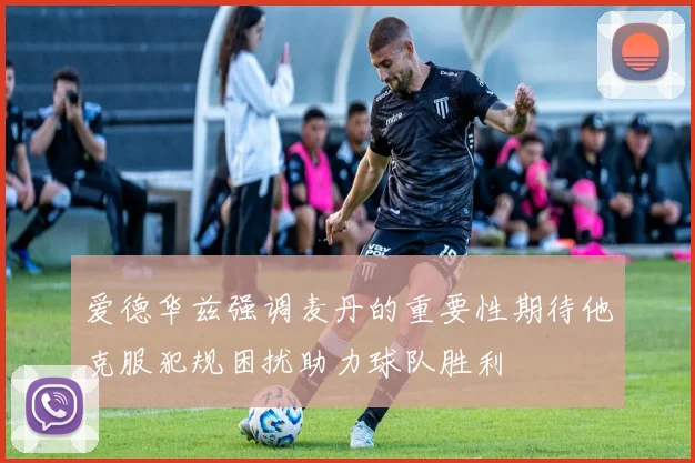 爱德华兹强调麦丹的重要性期待他克服犯规困扰助力球队胜利