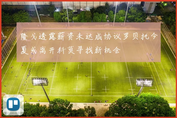隆戈透露薪资未达成协议罗贝托今夏或离开科莫寻找新机会