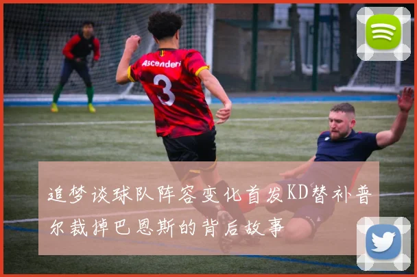 追梦谈球队阵容变化首发KD替补普尔裁掉巴恩斯的背后故事