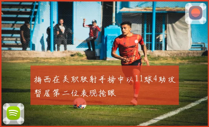 梅西在美职联射手榜中以11球4助攻暂居第二位表现抢眼