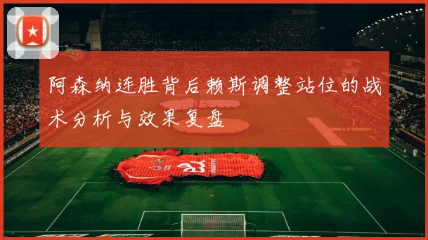 阿森纳连胜背后赖斯调整站位的战术分析与效果复盘