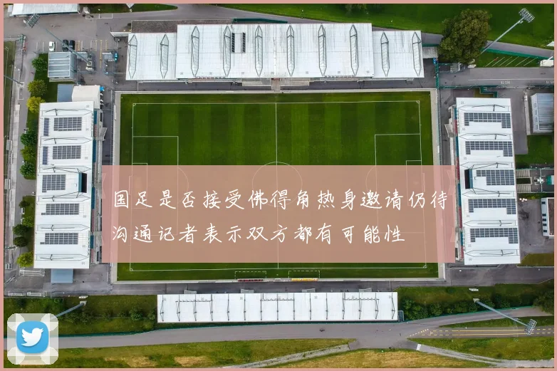 国足是否接受佛得角热身邀请仍待沟通记者表示双方都有可能性