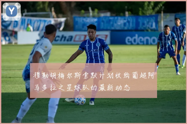 穆勒胡梅尔斯索默计划收购葡超阿马多拉之星球队的最新动态