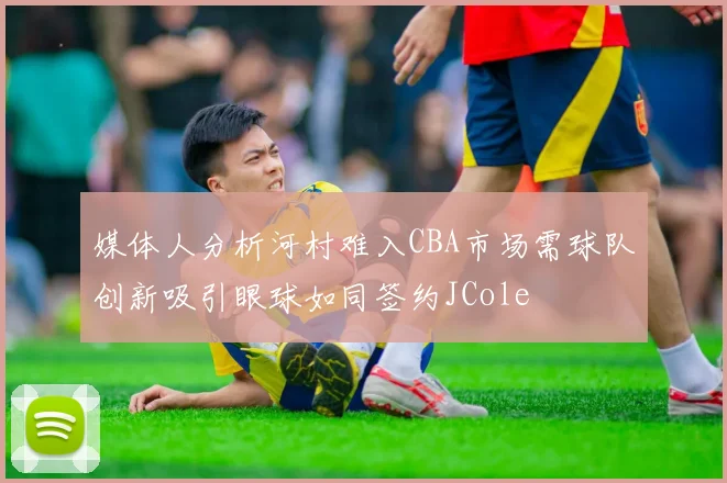 媒体人分析河村难入CBA市场需球队创新吸引眼球如同签约JCole