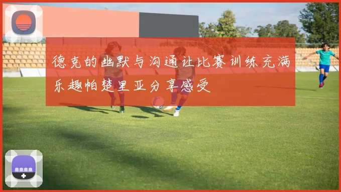 德克的幽默与沟通让比赛训练充满乐趣帕楚里亚分享感受